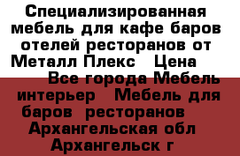 Специализированная мебель для кафе,баров,отелей,ресторанов от Металл Плекс › Цена ­ 5 000 - Все города Мебель, интерьер » Мебель для баров, ресторанов   . Архангельская обл.,Архангельск г.